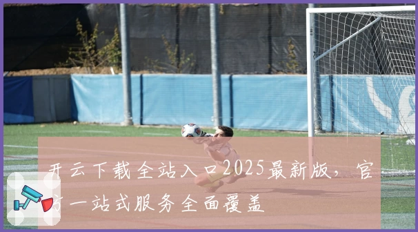 开云下载全站入口2025最新版，官方一站式服务全面覆盖