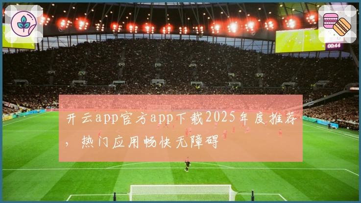 开云app官方app下载2025年度推荐，热门应用畅快无障碍