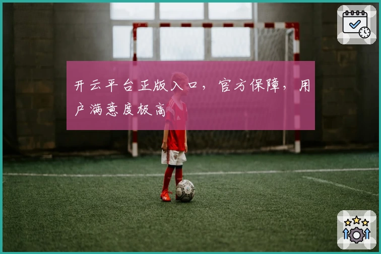 开云平台正版入口，官方保障，用户满意度极高