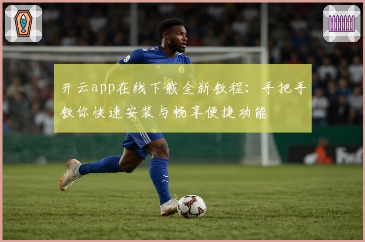 开云app在线下载全新教程：手把手教你快速安装与畅享便捷功能