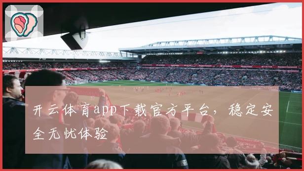 开云体育app下载官方平台，稳定安全无忧体验