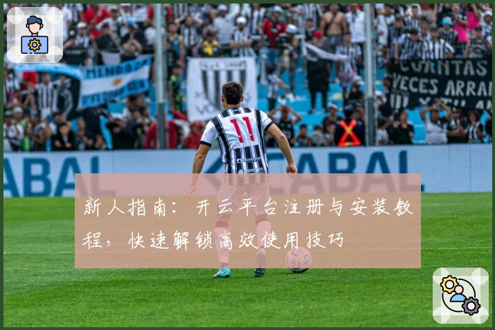 新人指南：开云平台注册与安装教程，快速解锁高效使用技巧