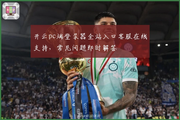 开云pc端登录器全站入口客服在线支持，常见问题即时解答
