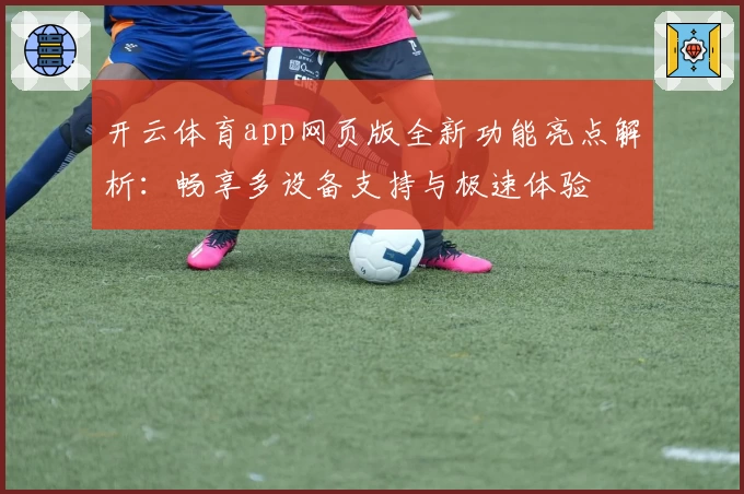 开云体育app网页版全新功能亮点解析：畅享多设备支持与极速体验