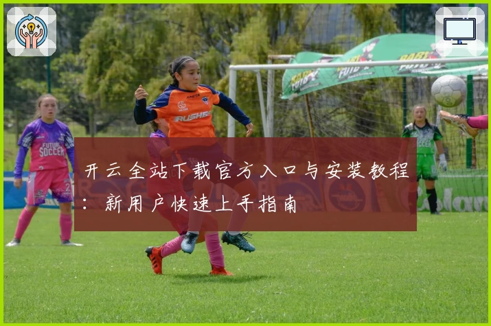 开云全站下载官方入口与安装教程：新用户快速上手指南