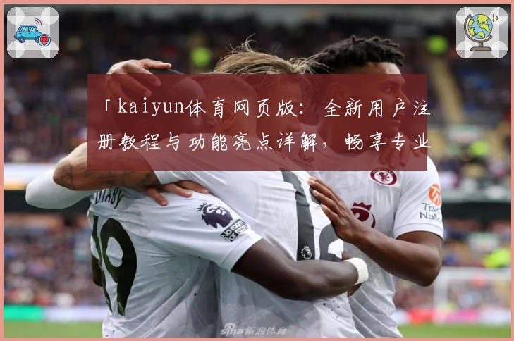 「kaiyun体育网页版：全新用户注册教程与功能亮点详解，畅享专业赛事体验」