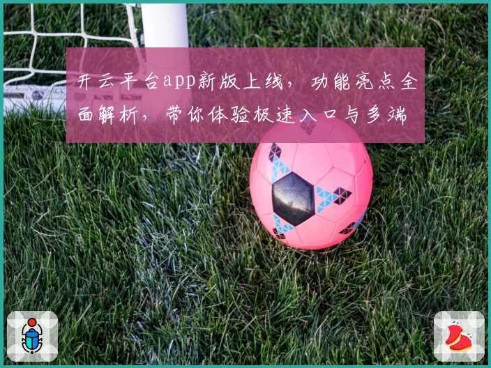 开云平台app新版上线，功能亮点全面解析，带你体验极速入口与多端无缝切换