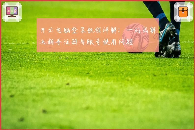 开云电脑登录教程详解：一站式解决新手注册与账号使用问题