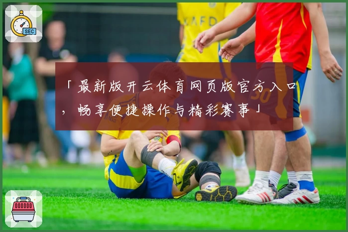 「最新版开云体育网页版官方入口，畅享便捷操作与精彩赛事」