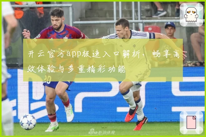 开云官方app极速入口解析，畅享高效体验与多重精彩功能