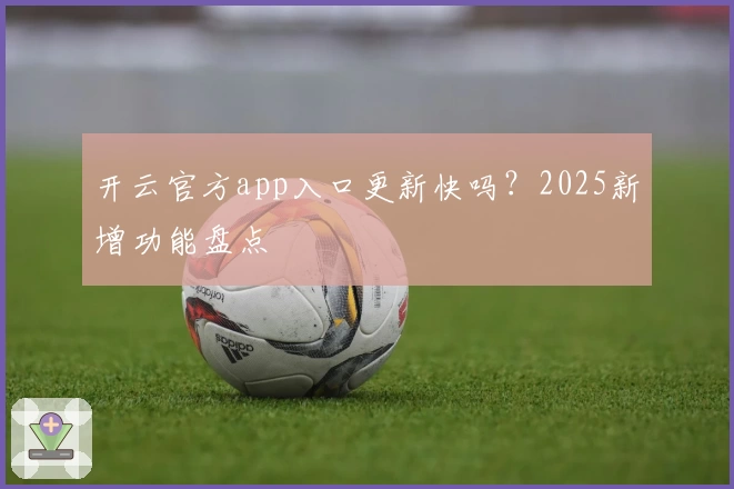 开云官方app入口更新快吗？2025新增功能盘点
