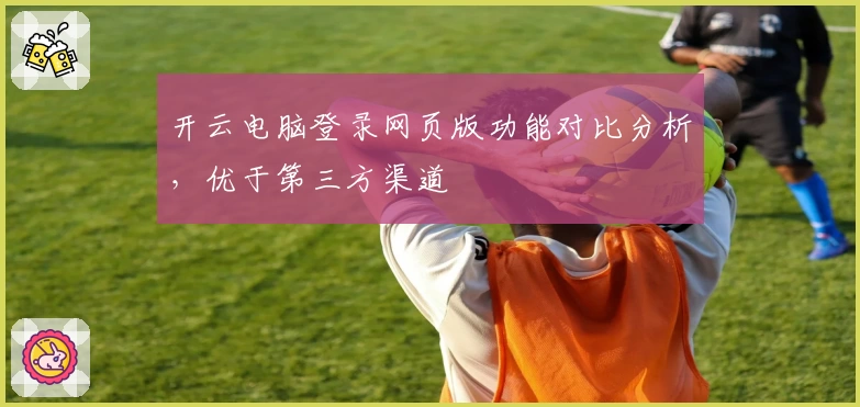 开云电脑登录网页版功能对比分析，优于第三方渠道