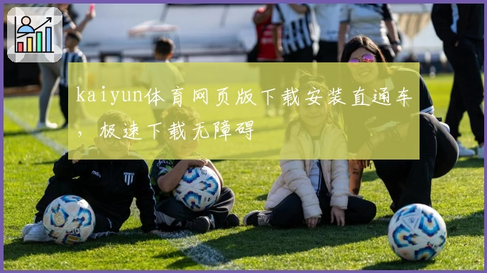 kaiyun体育网页版下载安装直通车，极速下载无障碍
