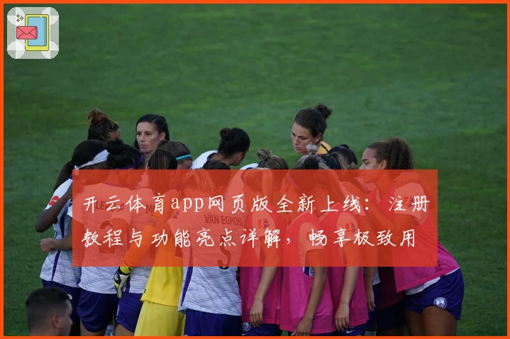 开云体育app网页版全新上线：注册教程与功能亮点详解，畅享极致用户体验