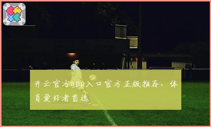 开云官方app入口官方正版推荐,体育爱好者首选