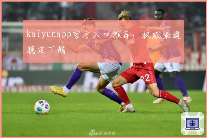 kaiyunapp官方入口推荐，权威渠道稳定下载
