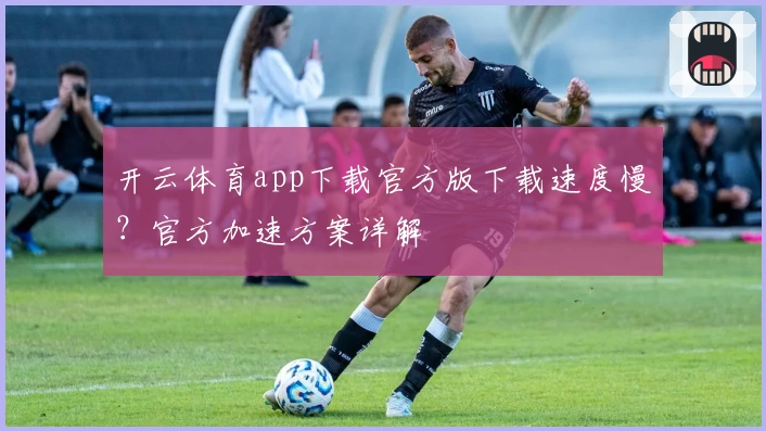 开云体育app下载官方版下载速度慢？官方加速方案详解