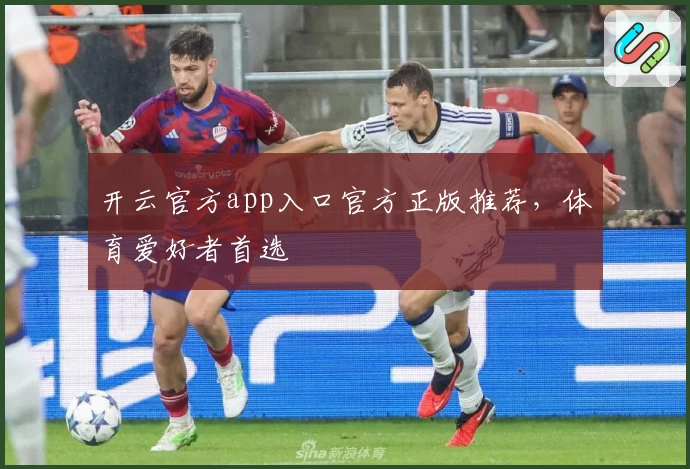 开云官方app入口官方正版推荐，体育爱好者首选