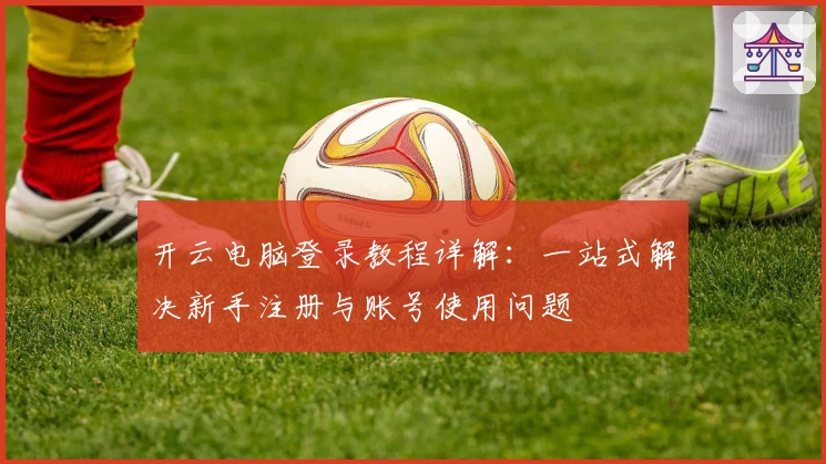 开云电脑登录教程详解：一站式解决新手注册与账号使用问题