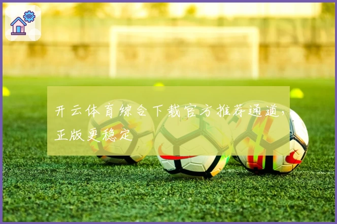 开云体育综合下载官方推荐通道，正版更稳定
